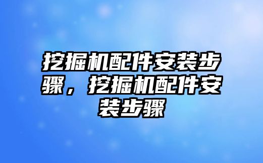 挖掘機配件安裝步驟，挖掘機配件安裝步驟