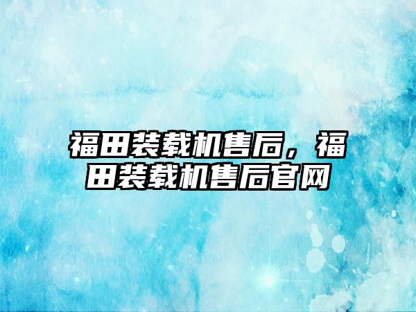 福田裝載機售后，福田裝載機售后官網