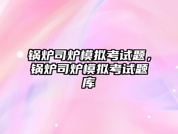 鍋爐司爐模擬考試題，鍋爐司爐模擬考試題庫