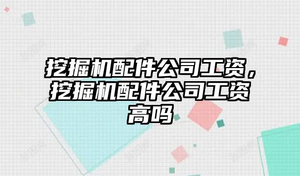 挖掘機配件公司工資，挖掘機配件公司工資高嗎