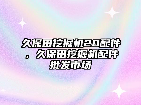 久保田挖掘機20配件，久保田挖掘機配件批發市場