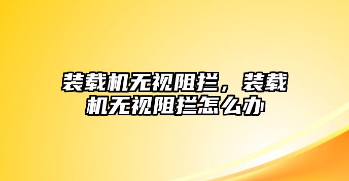 裝載機無視阻攔，裝載機無視阻攔怎么辦