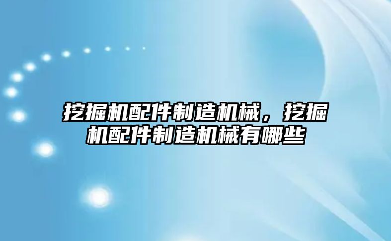 挖掘機配件制造機械，挖掘機配件制造機械有哪些