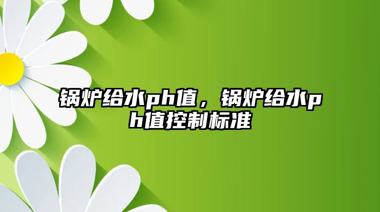 鍋爐給水ph值，鍋爐給水ph值控制標(biāo)準(zhǔn)