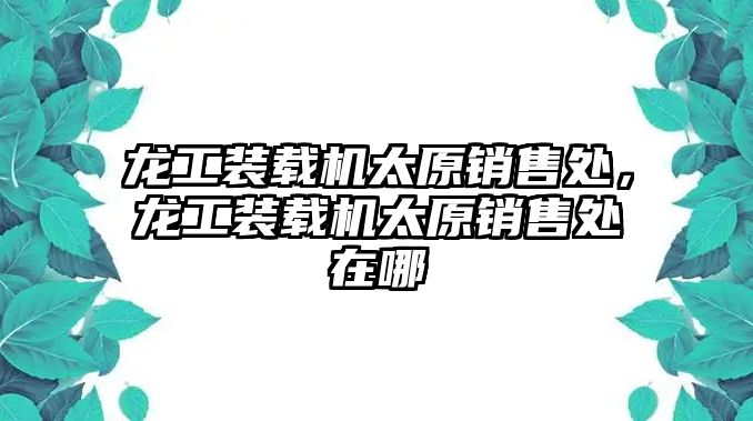 龍工裝載機(jī)太原銷售處，龍工裝載機(jī)太原銷售處在哪