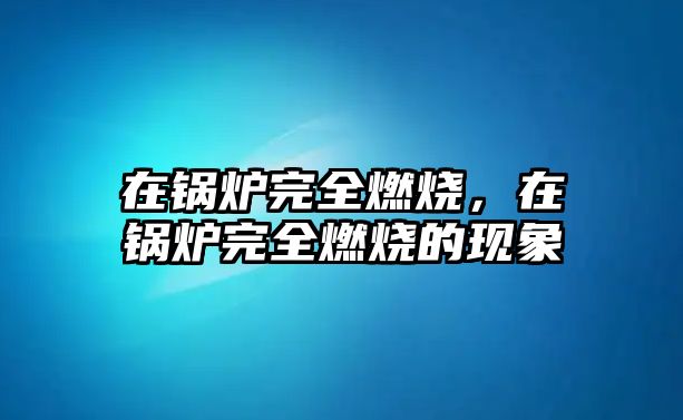 在鍋爐完全燃燒，在鍋爐完全燃燒的現象