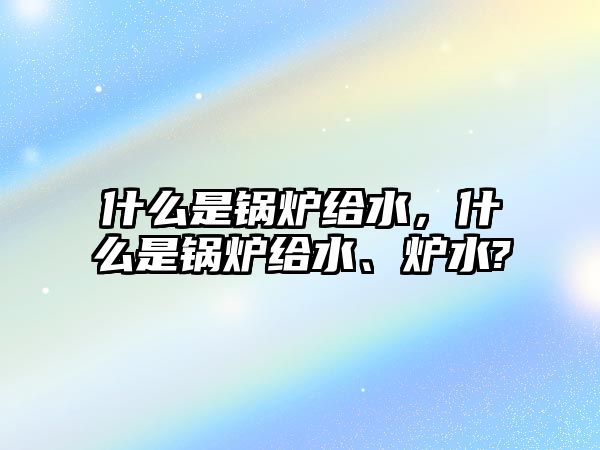 什么是鍋爐給水，什么是鍋爐給水、爐水?