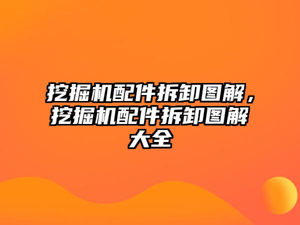 挖掘機配件拆卸圖解，挖掘機配件拆卸圖解大全