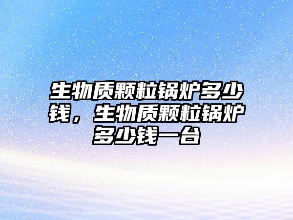 生物質顆粒鍋爐多少錢，生物質顆粒鍋爐多少錢一臺