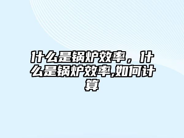 什么是鍋爐效率，什么是鍋爐效率,如何計算