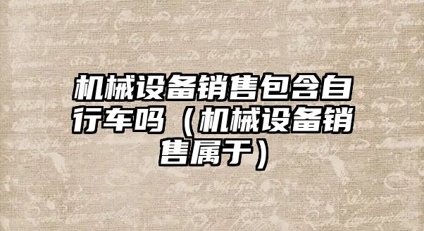 機械設備銷售包含自行車嗎（機械設備銷售屬于）