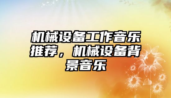 機械設備工作音樂推薦，機械設備背景音樂