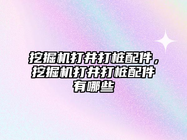 挖掘機打井打樁配件，挖掘機打井打樁配件有哪些