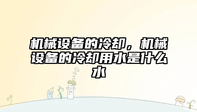 機械設備的冷卻，機械設備的冷卻用水是什么水