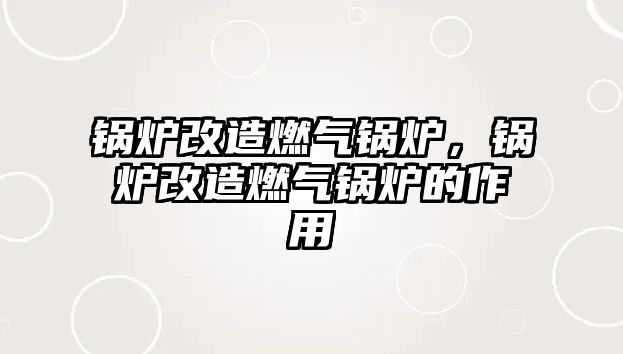 鍋爐改造燃?xì)忮仩t，鍋爐改造燃?xì)忮仩t的作用