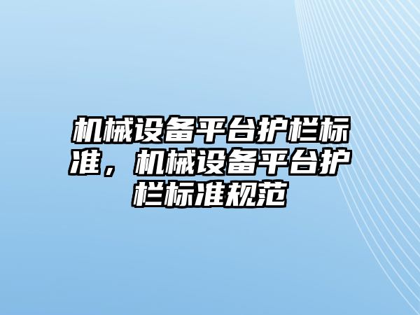 機(jī)械設(shè)備平臺護(hù)欄標(biāo)準(zhǔn)，機(jī)械設(shè)備平臺護(hù)欄標(biāo)準(zhǔn)規(guī)范