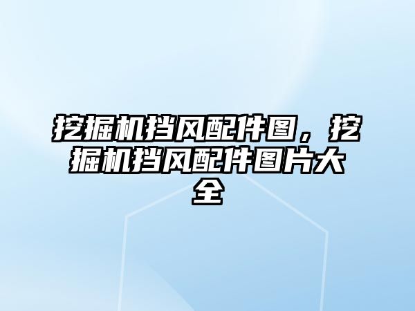 挖掘機擋風配件圖，挖掘機擋風配件圖片大全