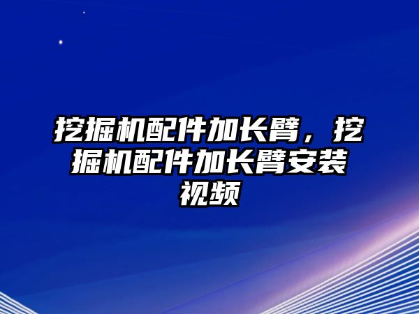 挖掘機(jī)配件加長(zhǎng)臂，挖掘機(jī)配件加長(zhǎng)臂安裝視頻