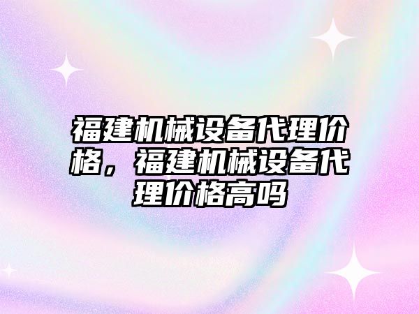 福建機械設備代理價格，福建機械設備代理價格高嗎