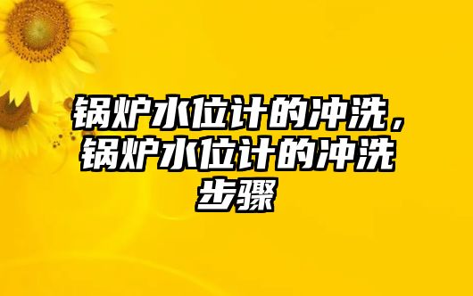 鍋爐水位計(jì)的沖洗，鍋爐水位計(jì)的沖洗步驟