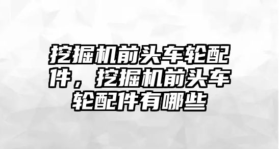 挖掘機前頭車輪配件，挖掘機前頭車輪配件有哪些