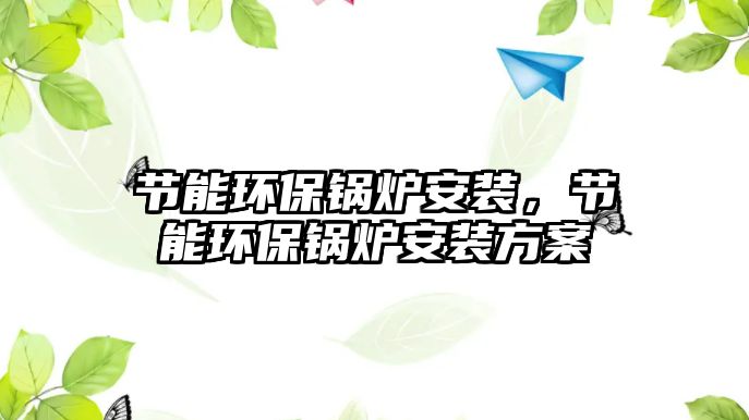 節能環保鍋爐安裝，節能環保鍋爐安裝方案