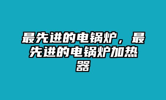 最先進的電鍋爐，最先進的電鍋爐加熱器