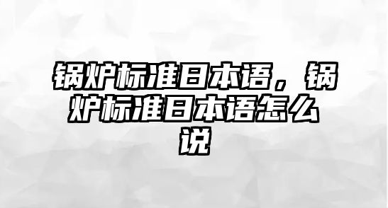 鍋爐標準日本語，鍋爐標準日本語怎么說