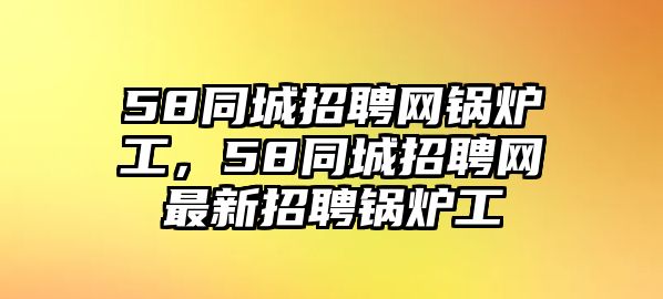 58同城招聘網鍋爐工，58同城招聘網最新招聘鍋爐工