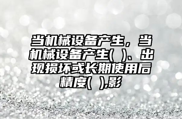 當機械設備產生，當機械設備產生( )、出現損壞或長期使用后精度( ),影
