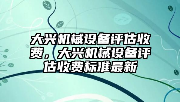 大興機械設備評估收費，大興機械設備評估收費標準最新