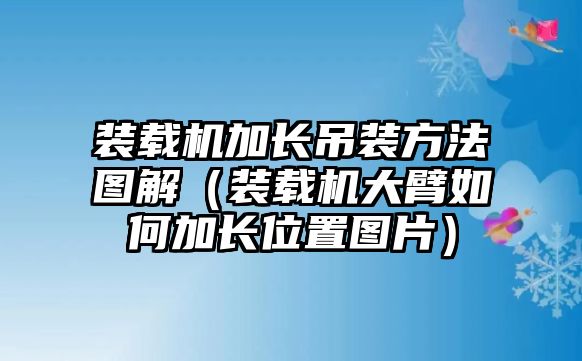 裝載機加長吊裝方法圖解（裝載機大臂如何加長位置圖片）