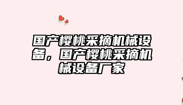 國產櫻桃采摘機械設備，國產櫻桃采摘機械設備廠家