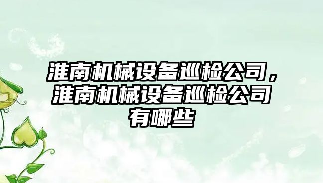 淮南機械設備巡檢公司，淮南機械設備巡檢公司有哪些