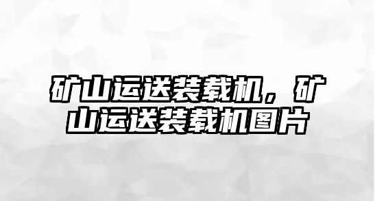 礦山運送裝載機，礦山運送裝載機圖片