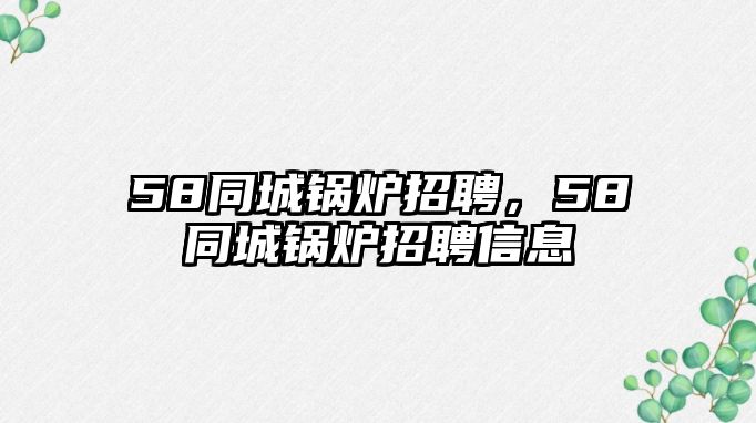 58同城鍋爐招聘，58同城鍋爐招聘信息