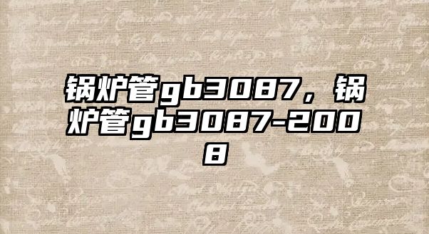 鍋爐管gb3087，鍋爐管gb3087-2008