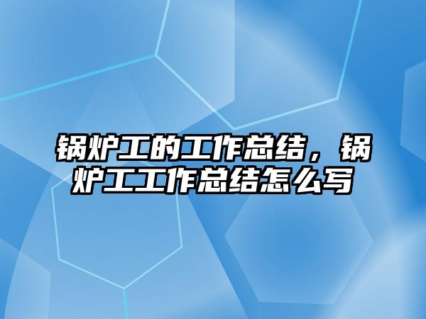 鍋爐工的工作總結(jié)，鍋爐工工作總結(jié)怎么寫