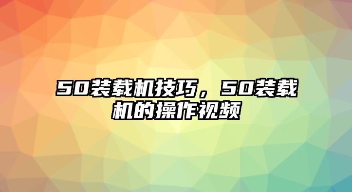 50裝載機(jī)技巧，50裝載機(jī)的操作視頻