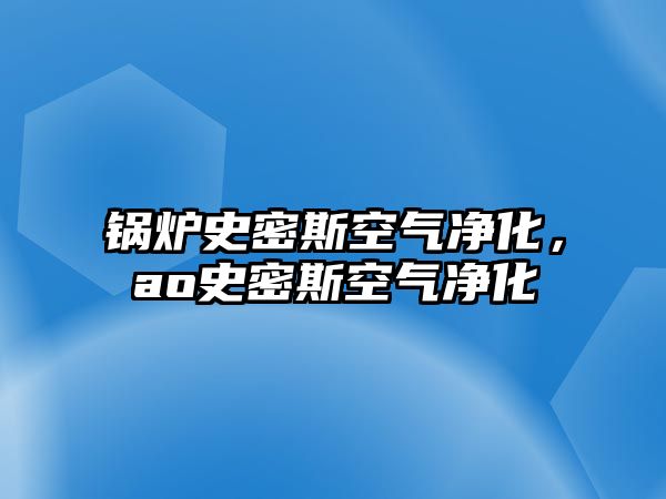 鍋爐史密斯空氣凈化，ao史密斯空氣凈化