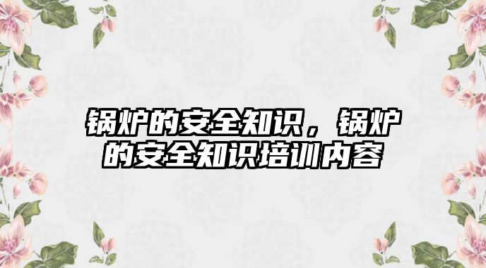 鍋爐的安全知識(shí)，鍋爐的安全知識(shí)培訓(xùn)內(nèi)容