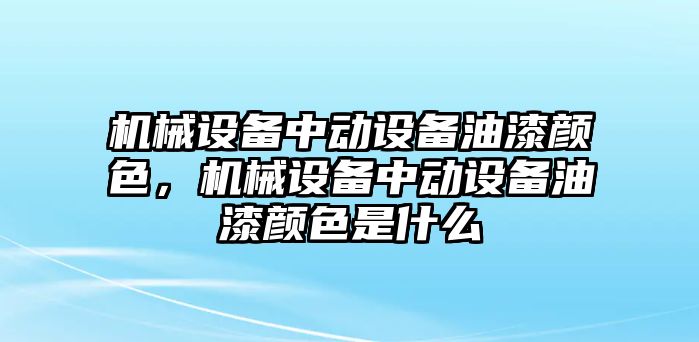 機械設備中動設備油漆顏色，機械設備中動設備油漆顏色是什么