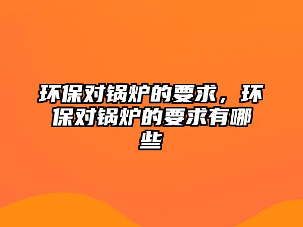 環保對鍋爐的要求，環保對鍋爐的要求有哪些