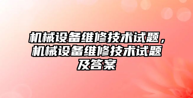 機械設備維修技術試題，機械設備維修技術試題及答案