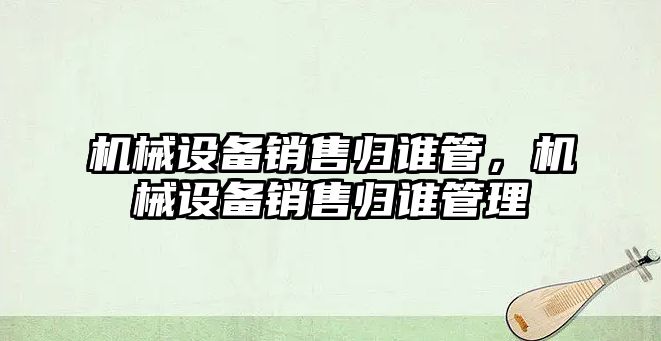 機械設備銷售歸誰管，機械設備銷售歸誰管理