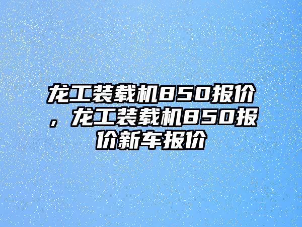 龍工裝載機850報價，龍工裝載機850報價新車報價