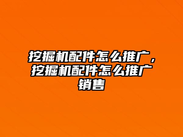 挖掘機配件怎么推廣，挖掘機配件怎么推廣銷售