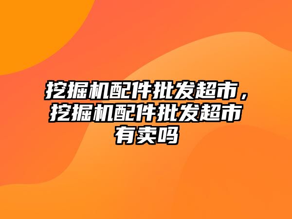 挖掘機配件批發超市，挖掘機配件批發超市有賣嗎