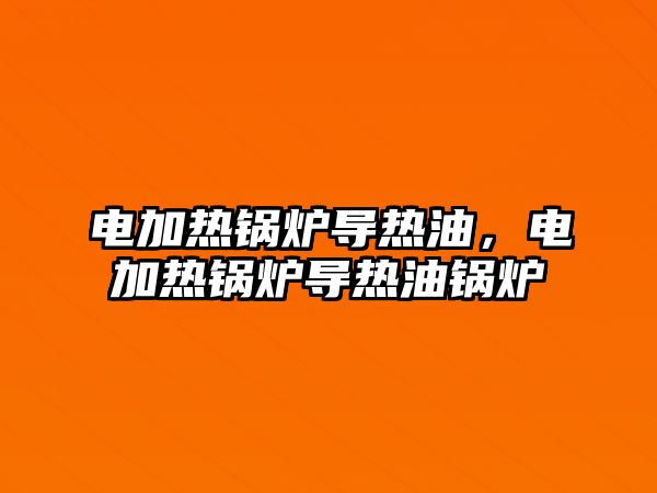 電加熱鍋爐導(dǎo)熱油，電加熱鍋爐導(dǎo)熱油鍋爐