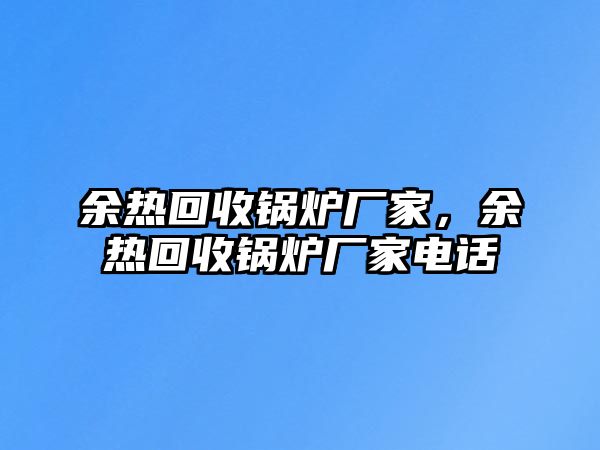 余熱回收鍋爐廠家，余熱回收鍋爐廠家電話